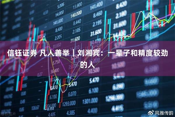 信钰证券 凡人善举｜刘湘宾：一辈子和精度较劲的人