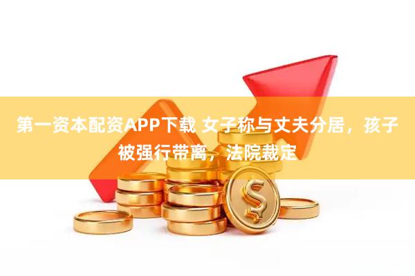 第一资本配资APP下载 女子称与丈夫分居，孩子被强行带离，法院裁定