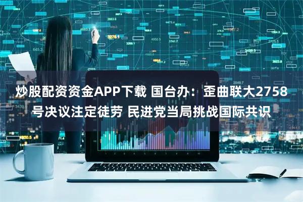炒股配资资金APP下载 国台办：歪曲联大2758号决议注定徒劳 民进党当局挑战国际共识