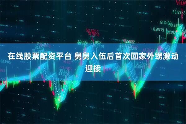 在线股票配资平台 舅舅入伍后首次回家外甥激动迎接