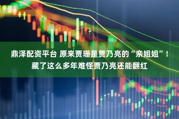 鼎泽配资平台 原来贾珊是贾乃亮的“亲姐姐”！藏了这么多年难怪贾乃亮还能翻红