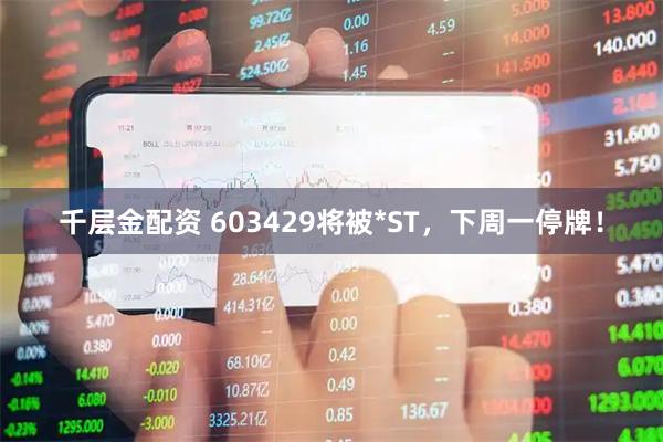千层金配资 603429将被*ST，下周一停牌！