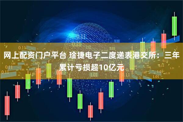 网上配资门户平台 琻捷电子二度递表港交所：三年累计亏损超10亿元