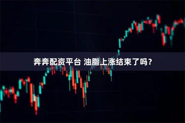 奔奔配资平台 油脂上涨结束了吗？