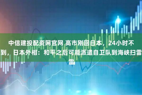 中信建投配资网官网 高市刚回日本，24小时不到，日本外相：和平之后可能派遣自卫队到海峡扫雷