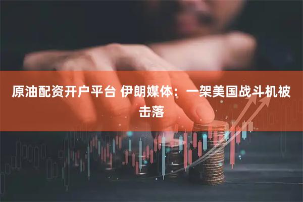 原油配资开户平台 伊朗媒体：一架美国战斗机被击落