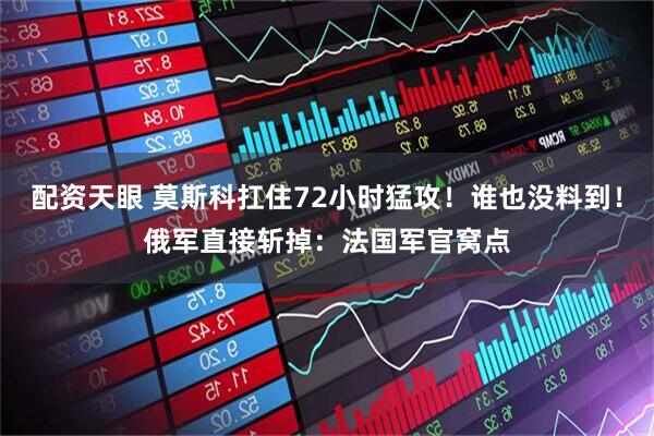 配资天眼 莫斯科扛住72小时猛攻！谁也没料到！俄军直接斩掉：法国军官窝点
