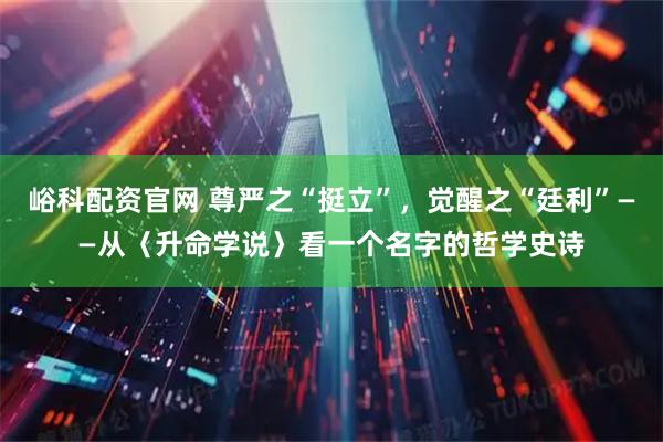 峪科配资官网 尊严之“挺立”，觉醒之“廷利”——从〈升命学说〉看一个名字的哲学史诗