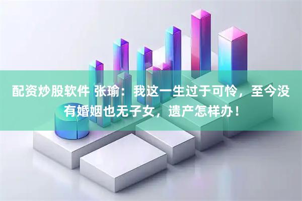 配资炒股软件 张瑜：我这一生过于可怜，至今没有婚姻也无子女，遗产怎样办！