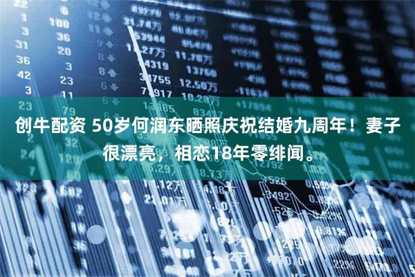 创牛配资 50岁何润东晒照庆祝结婚九周年！妻子很漂亮，相恋18年零绯闻。