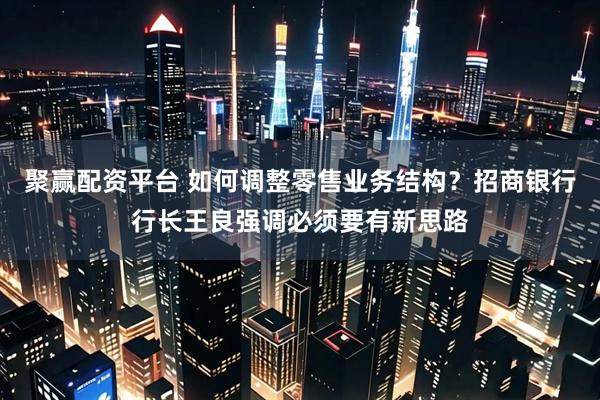 聚赢配资平台 如何调整零售业务结构？招商银行行长王良强调必须要有新思路