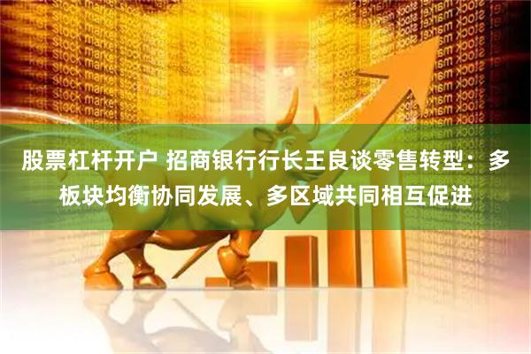 股票杠杆开户 招商银行行长王良谈零售转型：多板块均衡协同发展、多区域共同相互促进