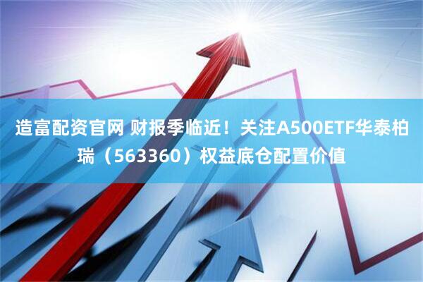 造富配资官网 财报季临近！关注A500ETF华泰柏瑞（563360）权益底仓配置价值