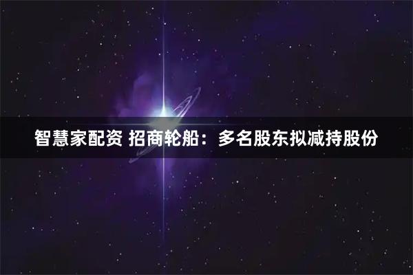 智慧家配资 招商轮船：多名股东拟减持股份