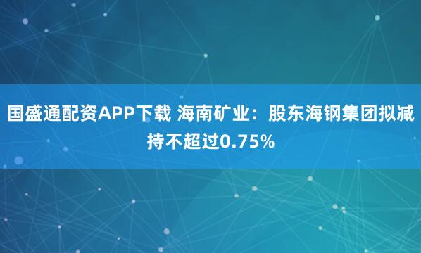 国盛通配资APP下载 海南矿业：股东海钢集团拟减持不超过0.75%