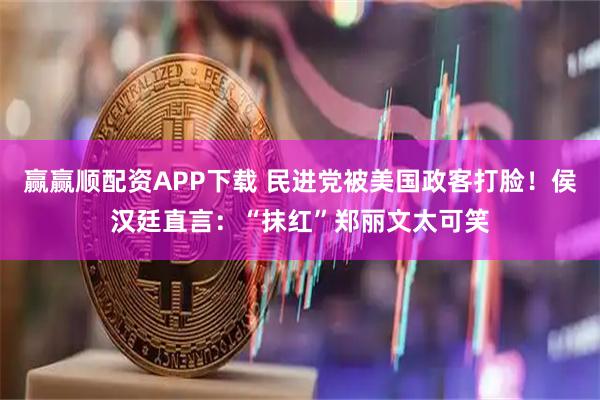 赢赢顺配资APP下载 民进党被美国政客打脸！侯汉廷直言：“抹红”郑丽文太可笑