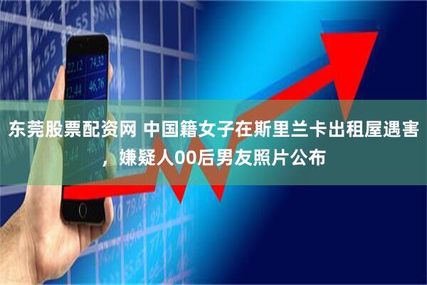 东莞股票配资网 中国籍女子在斯里兰卡出租屋遇害，嫌疑人00后男友照片公布
