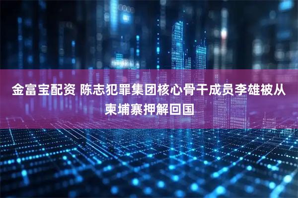 金富宝配资 陈志犯罪集团核心骨干成员李雄被从柬埔寨押解回国