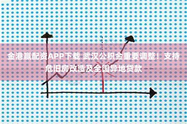 金港赢配资APP下载 武汉公积金重要调整！支持危旧房改造及全国异地贷款