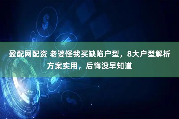 盈配网配资 老婆怪我买缺陷户型，8大户型解析方案实用，后悔没早知道