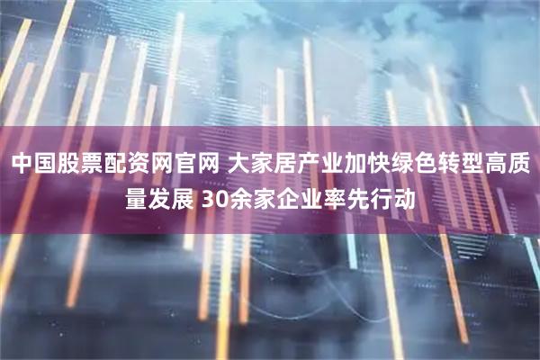 中国股票配资网官网 大家居产业加快绿色转型高质量发展 30余家企业率先行动