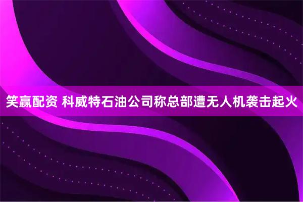 笑赢配资 科威特石油公司称总部遭无人机袭击起火