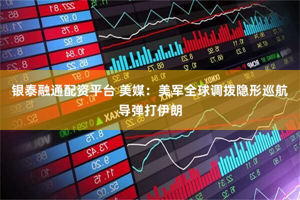 银泰融通配资平台 美媒：美军全球调拨隐形巡航导弹打伊朗