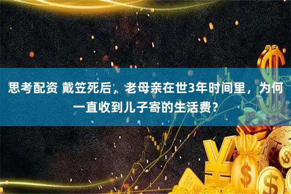 思考配资 戴笠死后，老母亲在世3年时间里，为何一直收到儿子寄的生活费？