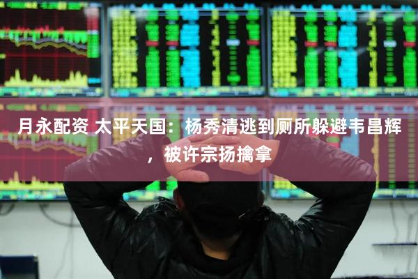 月永配资 太平天国：杨秀清逃到厕所躲避韦昌辉，被许宗扬擒拿