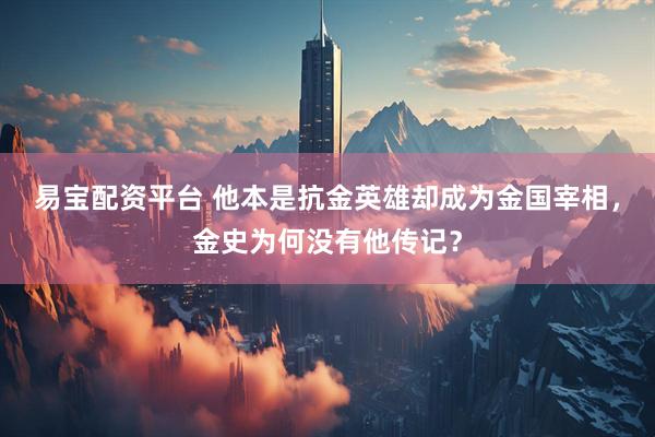 易宝配资平台 他本是抗金英雄却成为金国宰相，金史为何没有他传记？