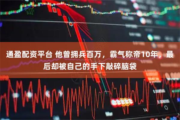 通盈配资平台 他曾拥兵百万，霸气称帝10年，最后却被自己的手下敲碎脑袋