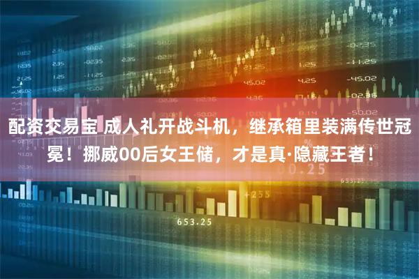 配资交易宝 成人礼开战斗机，继承箱里装满传世冠冕！挪威00后女王储，才是真·隐藏王者！