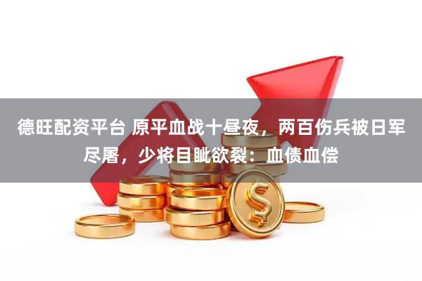 德旺配资平台 原平血战十昼夜，两百伤兵被日军尽屠，少将目眦欲裂：血债血偿