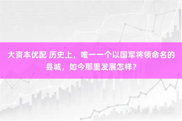 大资本优配 历史上，唯一一个以国军将领命名的县城，如今那里发展怎样？