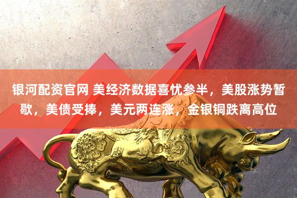 银河配资官网 美经济数据喜忧参半，美股涨势暂歇，美债受捧，美元两连涨，金银铜跌离高位
