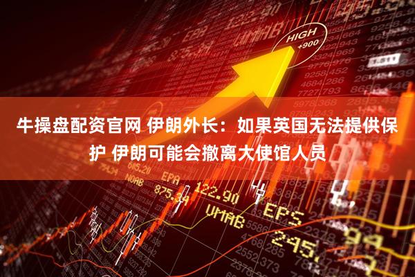 牛操盘配资官网 伊朗外长：如果英国无法提供保护 伊朗可能会撤离大使馆人员