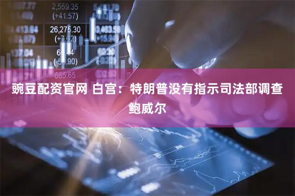 豌豆配资官网 白宫：特朗普没有指示司法部调查鲍威尔