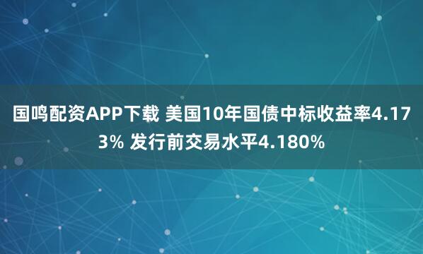 国鸣配资APP下载 美国10年国债中标收益率4.173% 发行前交易水平4.180%