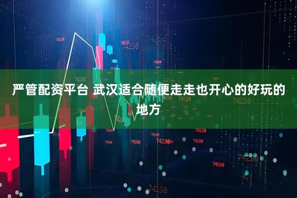 严管配资平台 武汉适合随便走走也开心的好玩的地方