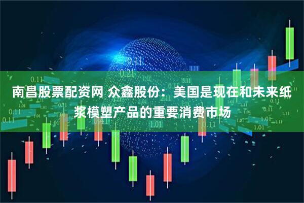 南昌股票配资网 众鑫股份：美国是现在和未来纸浆模塑产品的重要消费市场