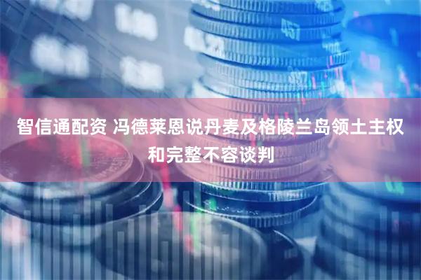 智信通配资 冯德莱恩说丹麦及格陵兰岛领土主权和完整不容谈判