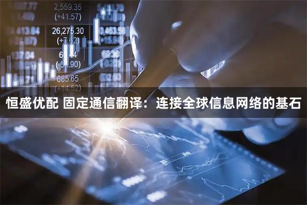 恒盛优配 固定通信翻译：连接全球信息网络的基石
