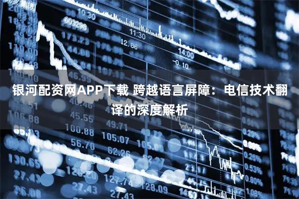 银河配资网APP下载 跨越语言屏障：电信技术翻译的深度解析