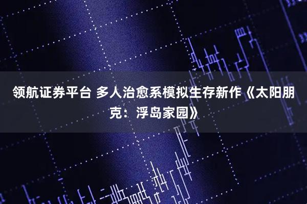 领航证券平台 多人治愈系模拟生存新作《太阳朋克：浮岛家园》
