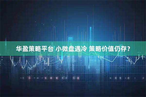 华盈策略平台 小微盘遇冷 策略价值仍存？