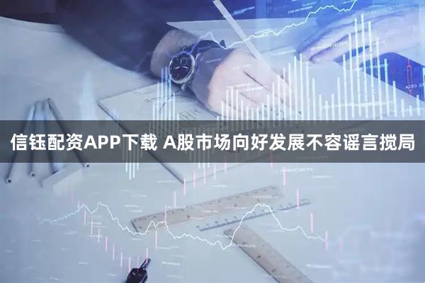 信钰配资APP下载 A股市场向好发展不容谣言搅局