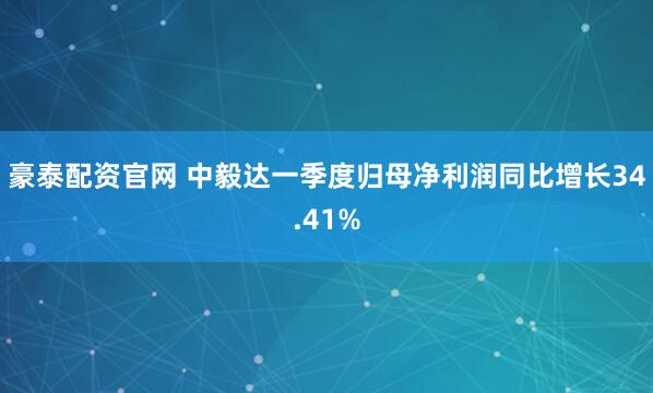 豪泰配资官网 中毅达一季度归母净利润同比增长34.41%