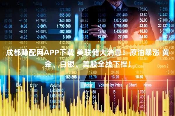 成都赚配网APP下载 美联储大消息！原油暴涨 黄金、白银、美股全线下挫！
