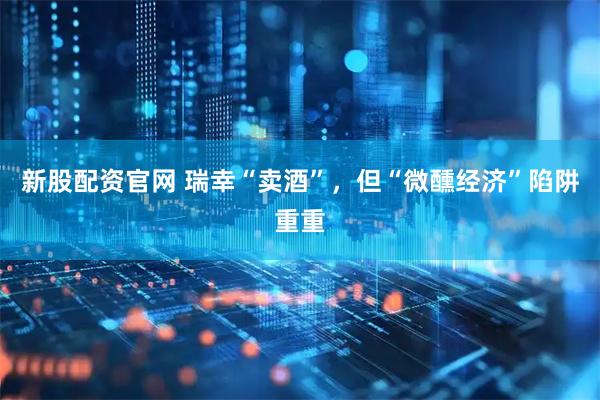 新股配资官网 瑞幸“卖酒”，但“微醺经济”陷阱重重