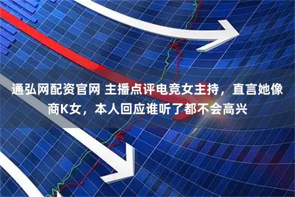 通弘网配资官网 主播点评电竞女主持，直言她像商K女，本人回应谁听了都不会高兴